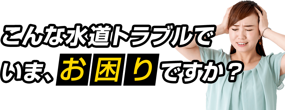 こんな水道トラブルでいま、お困りですか？