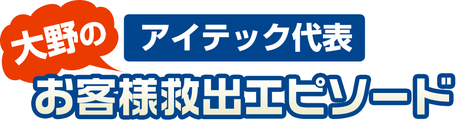 大野のアイテック代表 お客様救出エピソード